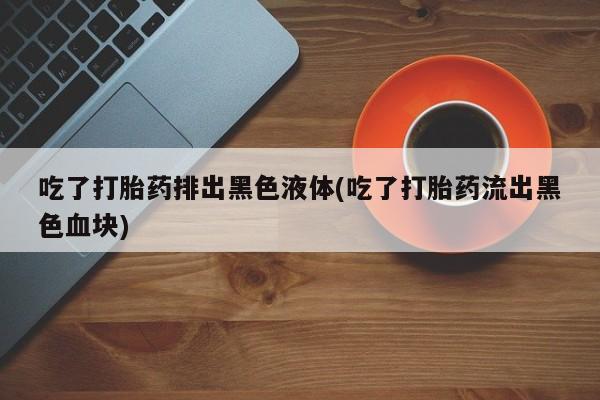 网上购买米非司酮片去哪买吃了打胎药排出黑色液体(吃了打胎药流出黑色血块)
