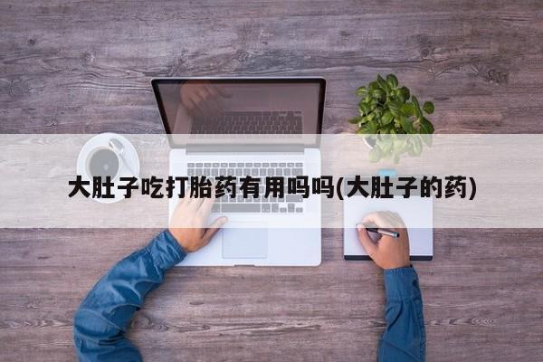 网上购买米非司酮片去哪买大肚子吃打胎药有用吗吗(大肚子的药)