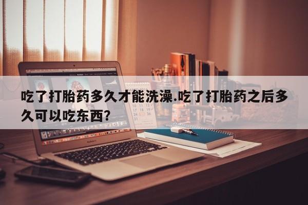 网上购买米非司酮片去哪买吃了打胎药多久才能洗澡.吃了打胎药之后多久可以吃东西？