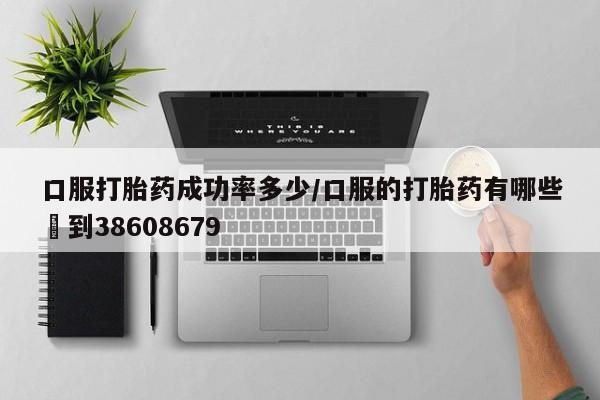 网上购买米非司酮片去哪买口服打胎药成功率多少/口服的打胎药有哪些▪到38608679