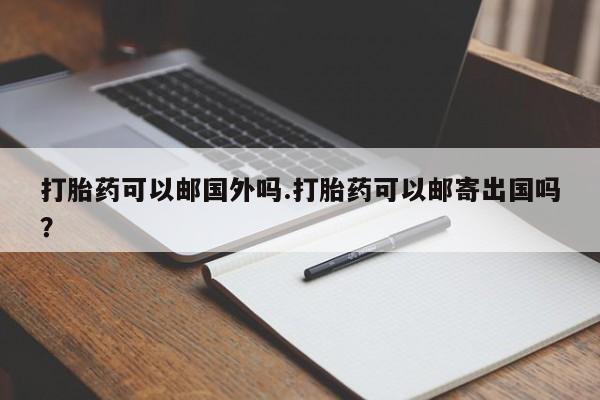 网上购买米非司酮片去哪买打胎药可以邮国外吗.打胎药可以邮寄出国吗？
