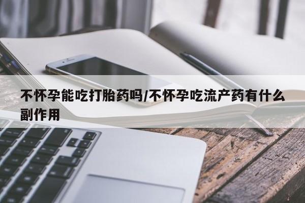 网上购买米非司酮片去哪买不怀孕能吃打胎药吗/不怀孕吃流产药有什么副作用