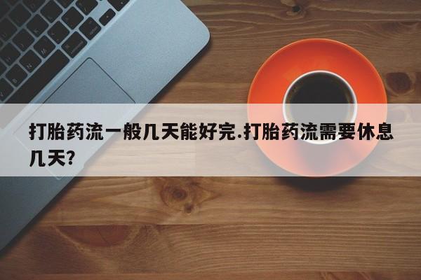 网上购买米非司酮片去哪买打胎药流一般几天能好完.打胎药流需要休息几天？