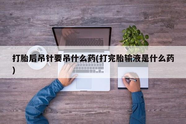 网上购买米非司酮片去哪买打胎后吊针要吊什么药(打完胎输液是什么药)
