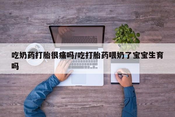 网上购买米非司酮片去哪买吃奶药打胎很痛吗/吃打胎药喂奶了宝宝生育吗
