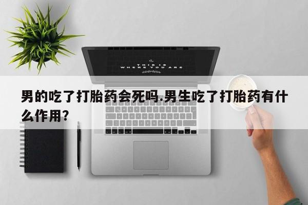 网上购买米非司酮片去哪买男的吃了打胎药会死吗.男生吃了打胎药有什么作用？