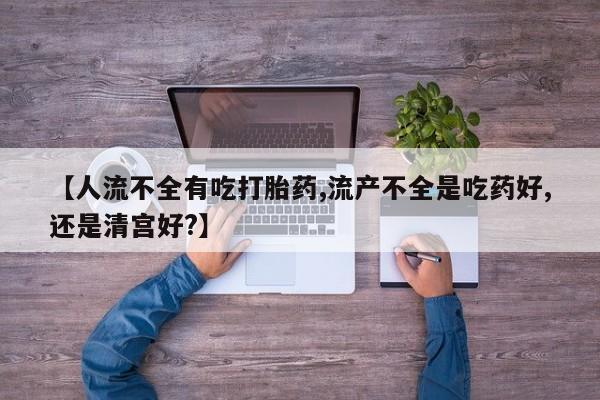 网上购买米非司酮片去哪买【人流不全有吃打胎药,流产不全是吃药好,还是清宫好?】