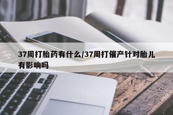 网上购买米非司酮片去哪买37周打胎药有什么/37周打催产针对胎儿有影响吗