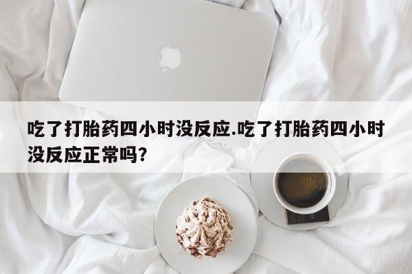 网上购买米非司酮片去哪买吃了打胎药四小时没反应.吃了打胎药四小时没反应正常吗？