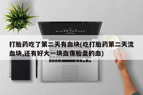 网上购买米非司酮片去哪买打胎药吃了第二天有血块(吃打胎药第二天流血块,还有好大一块血像胎盘的血)
