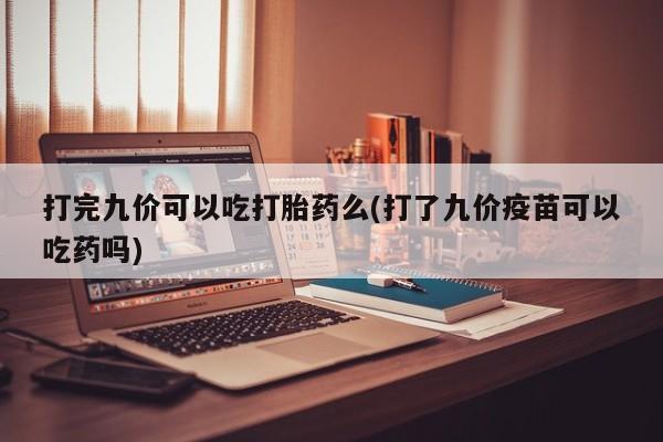网上购买米非司酮片去哪买打完九价可以吃打胎药么(打了九价疫苗可以吃药吗)
