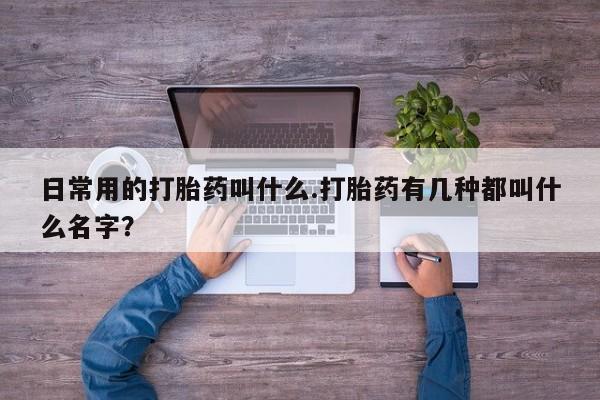 网上购买米非司酮片去哪买日常用的打胎药叫什么.打胎药有几种都叫什么名字？