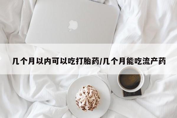 网上购买米非司酮片去哪买几个月以内可以吃打胎药/几个月能吃流产药