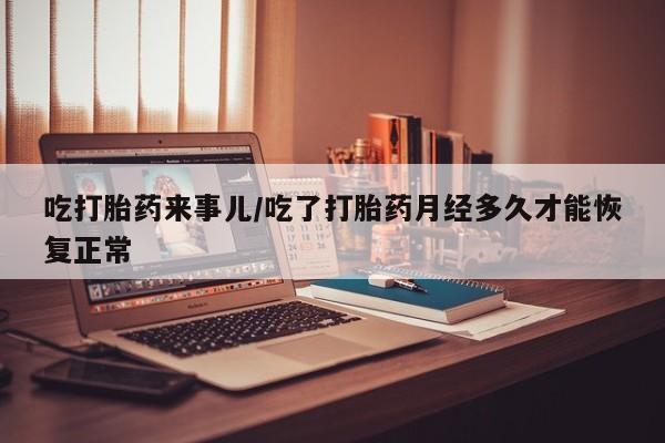网上购买米非司酮片去哪买吃打胎药来事儿/吃了打胎药月经多久才能恢复正常