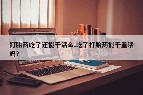 网上购买米非司酮片去哪买打胎药吃了还能干活么.吃了打胎药能干重活吗？