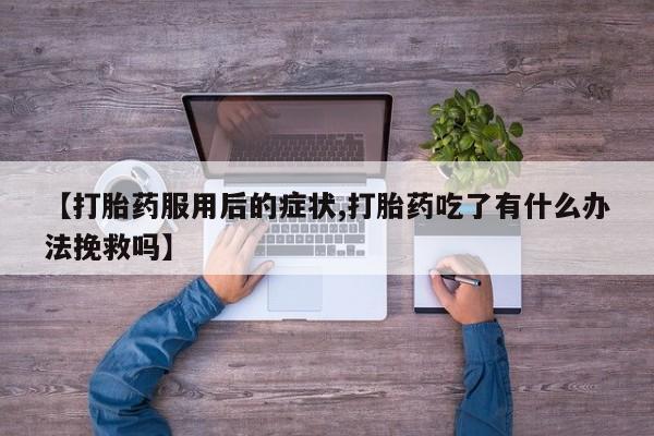 网上购买米非司酮片去哪买【打胎药服用后的症状,打胎药吃了有什么办法挽救吗】