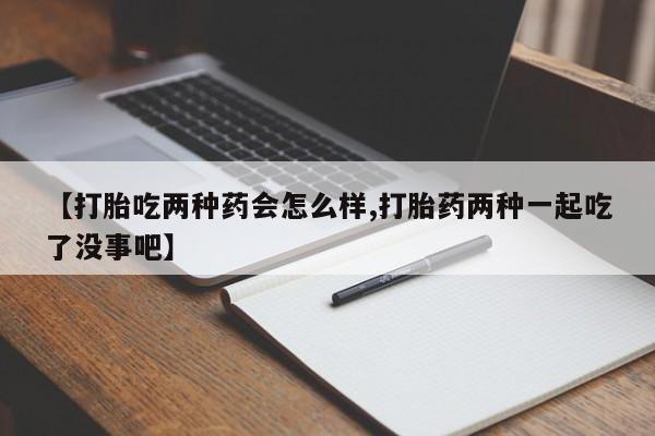 网上购买米非司酮片去哪买【打胎吃两种药会怎么样,打胎药两种一起吃了没事吧】