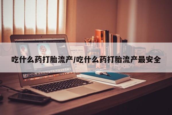 网上购买米非司酮片去哪买吃什么药打胎流产/吃什么药打胎流产最安全