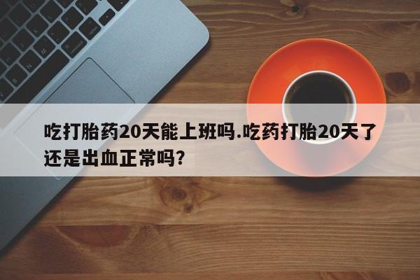 网上购买米非司酮片去哪买吃打胎药20天能上班吗.吃药打胎20天了还是出血正常吗？