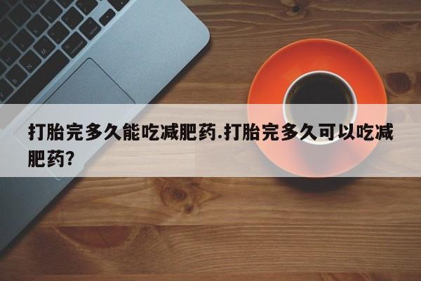 网上购买米非司酮片去哪买打胎完多久能吃减肥药.打胎完多久可以吃减肥药？