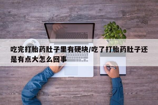 网上购买米非司酮片去哪买吃完打胎药肚子里有硬块/吃了打胎药肚子还是有点大怎么回事