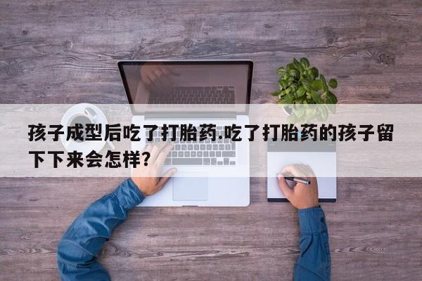 网上购买米非司酮片去哪买孩子成型后吃了打胎药.吃了打胎药的孩子留下下来会怎样？