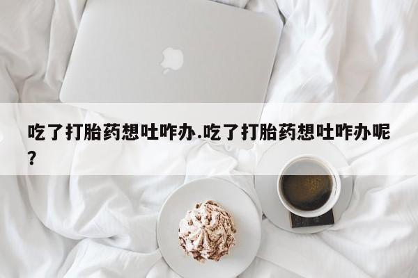网上购买米非司酮片去哪买吃了打胎药想吐咋办.吃了打胎药想吐咋办呢？