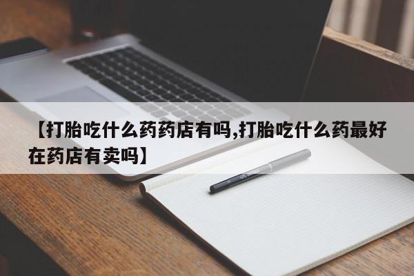 网上购买米非司酮片去哪买【打胎吃什么药药店有吗,打胎吃什么药最好在药店有卖吗】