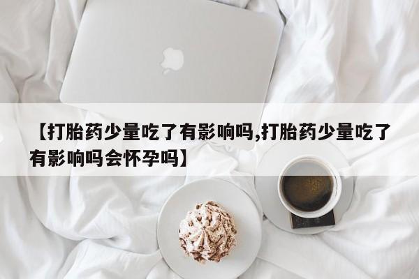 网上购买米非司酮片去哪买【打胎药少量吃了有影响吗,打胎药少量吃了有影响吗会怀孕吗】