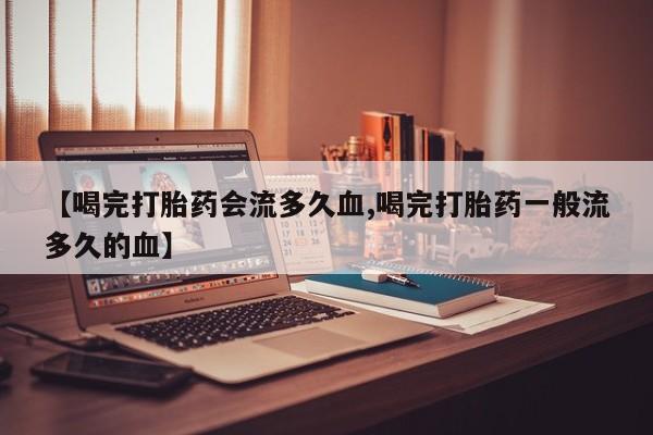 网上购买米非司酮片去哪买【喝完打胎药会流多久血,喝完打胎药一般流多久的血】
