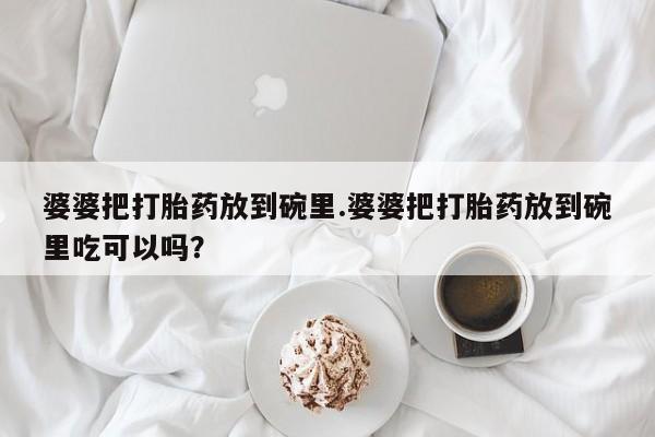 网上购买米非司酮片去哪买婆婆把打胎药放到碗里.婆婆把打胎药放到碗里吃可以吗？