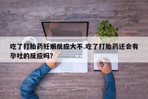 网上购买米非司酮片去哪买吃了打胎药妊娠反应大不.吃了打胎药还会有孕吐的反应吗？