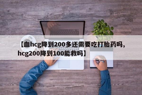 网上购买米非司酮片去哪买【血hcg降到200多还需要吃打胎药吗,hcg200降到100能救吗】