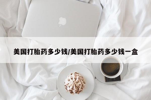 网上购买米非司酮片去哪买美国打胎药多少钱/美国打胎药多少钱一盒