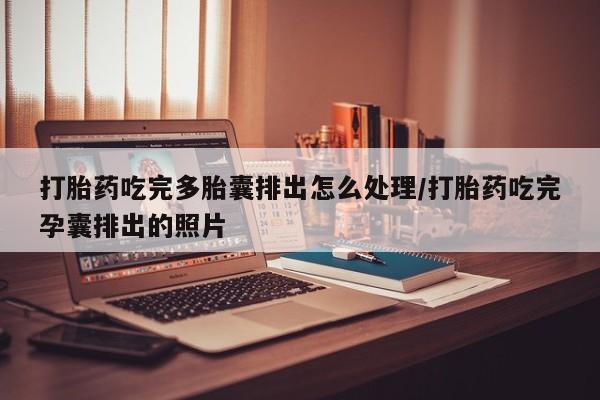 网上购买米非司酮片去哪买打胎药吃完多胎囊排出怎么处理/打胎药吃完孕囊排出的照片