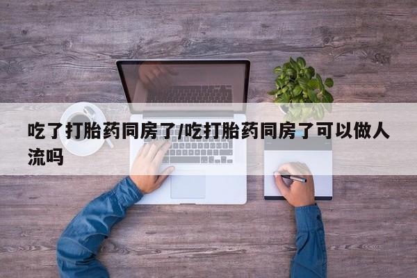 网上购买米非司酮片去哪买吃了打胎药同房了/吃打胎药同房了可以做人流吗