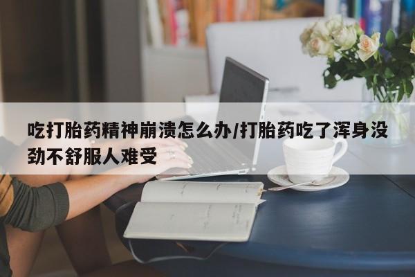 网上购买米非司酮片去哪买吃打胎药精神崩溃怎么办/打胎药吃了浑身没劲不舒服人难受