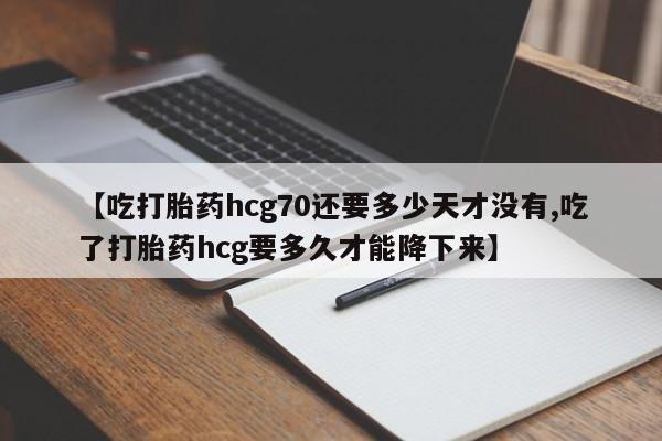 网上购买米非司酮片去哪买【吃打胎药hcg70还要多少天才没有,吃了打胎药hcg要多久才能降下来】
