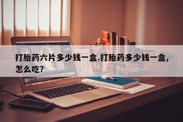 网上购买米非司酮片去哪买打胎药六片多少钱一盒.打胎药多少钱一盒,怎么吃？