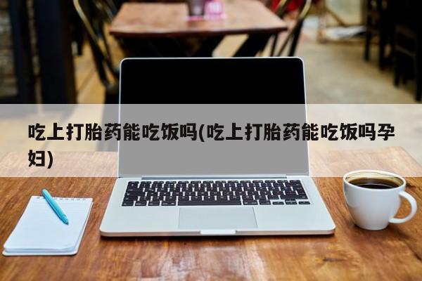 网上购买米非司酮片去哪买吃上打胎药能吃饭吗(吃上打胎药能吃饭吗孕妇)