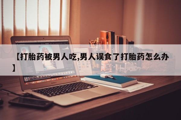 网上购买米非司酮片去哪买【打胎药被男人吃,男人误食了打胎药怎么办】