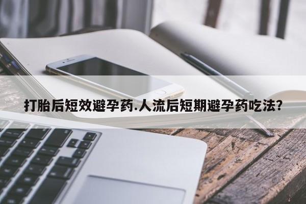 网上购买米非司酮片去哪买打胎后短效避孕药.人流后短期避孕药吃法?