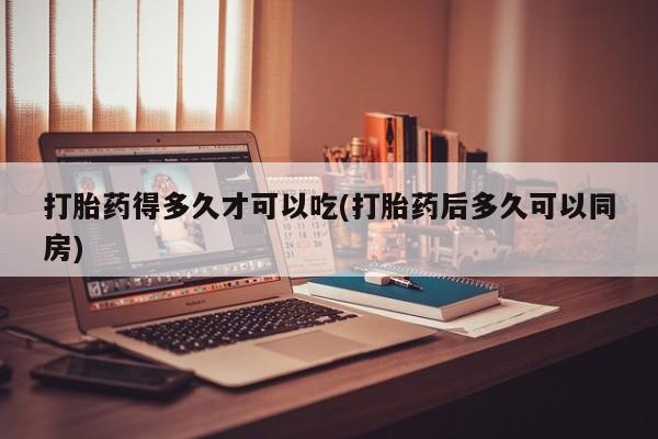 网上购买米非司酮片去哪买打胎药得多久才可以吃(打胎药后多久可以同房)