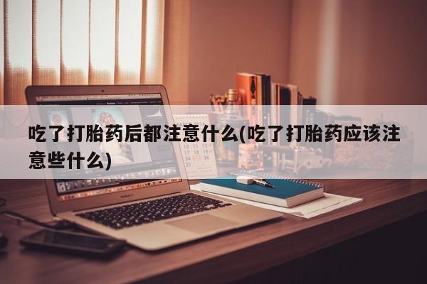 网上购买米非司酮片去哪买吃了打胎药后都注意什么(吃了打胎药应该注意些什么)