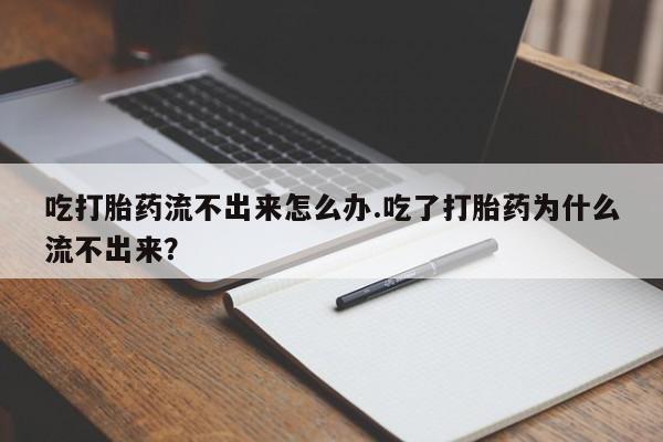 网上购买米非司酮片去哪买吃打胎药流不出来怎么办.吃了打胎药为什么流不出来？