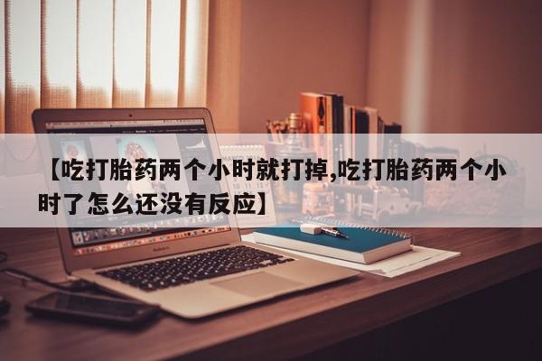 网上购买米非司酮片去哪买【吃打胎药两个小时就打掉,吃打胎药两个小时了怎么还没有反应】