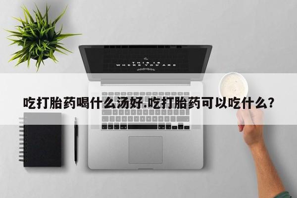 网上购买米非司酮片去哪买吃打胎药喝什么汤好.吃打胎药可以吃什么？