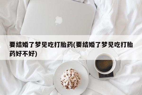 网上购买米非司酮片去哪买要结婚了梦见吃打胎药(要结婚了梦见吃打胎药好不好)