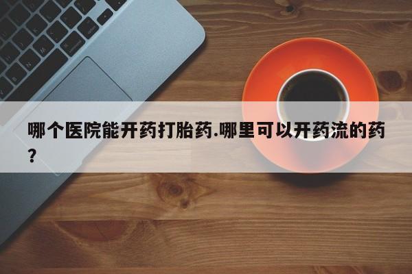 网上购买米非司酮片去哪买哪个医院能开药打胎药.哪里可以开药流的药?