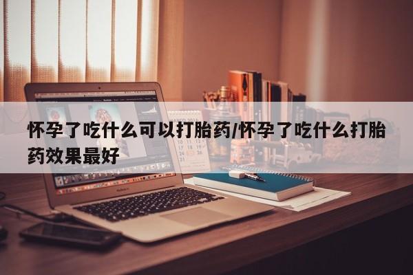 网上购买米非司酮片去哪买怀孕了吃什么可以打胎药/怀孕了吃什么打胎药效果最好